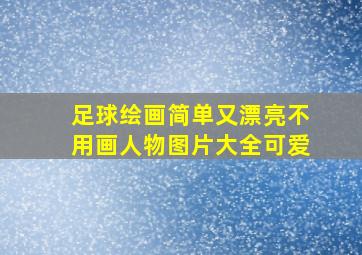 足球绘画简单又漂亮不用画人物图片大全可爱