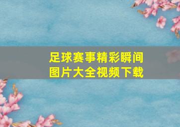 足球赛事精彩瞬间图片大全视频下载