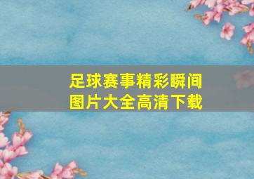 足球赛事精彩瞬间图片大全高清下载