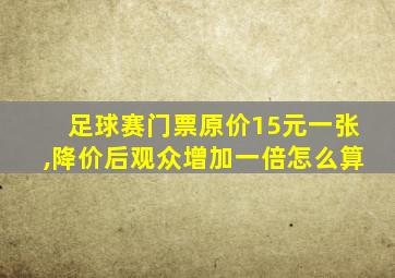 足球赛门票原价15元一张,降价后观众增加一倍怎么算