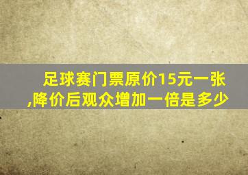 足球赛门票原价15元一张,降价后观众增加一倍是多少