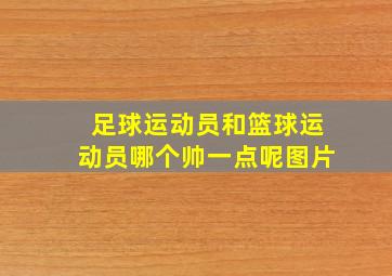 足球运动员和篮球运动员哪个帅一点呢图片