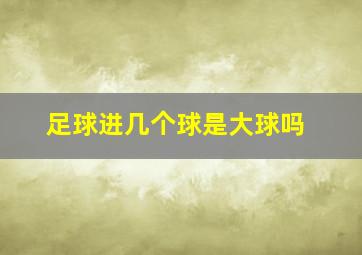 足球进几个球是大球吗