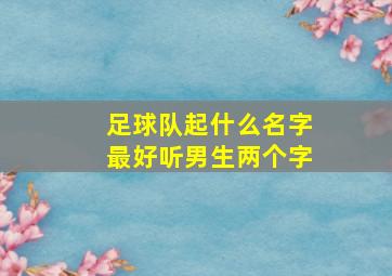 足球队起什么名字最好听男生两个字