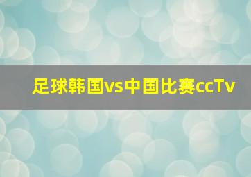 足球韩国vs中国比赛ccTv