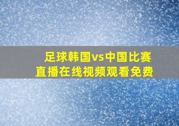 足球韩国vs中国比赛直播在线视频观看免费