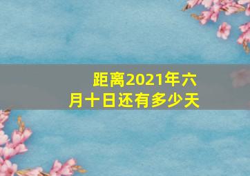 距离2021年六月十日还有多少天