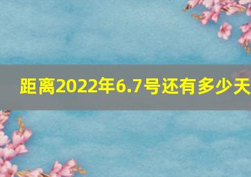 距离2022年6.7号还有多少天