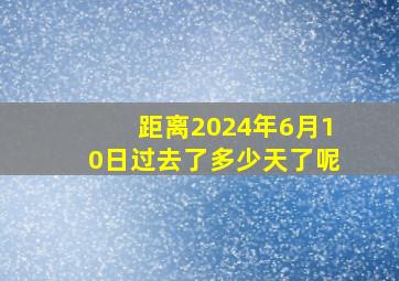 距离2024年6月10日过去了多少天了呢