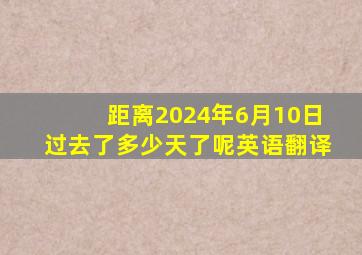 距离2024年6月10日过去了多少天了呢英语翻译