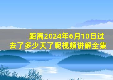 距离2024年6月10日过去了多少天了呢视频讲解全集