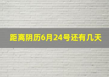 距离阴历6月24号还有几天