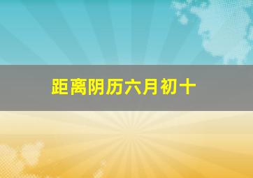 距离阴历六月初十