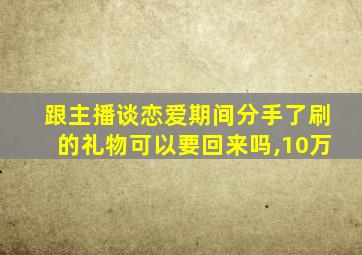 跟主播谈恋爱期间分手了刷的礼物可以要回来吗,10万