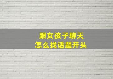 跟女孩子聊天怎么找话题开头