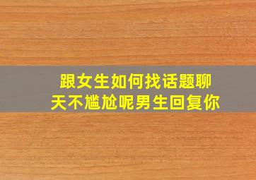 跟女生如何找话题聊天不尴尬呢男生回复你