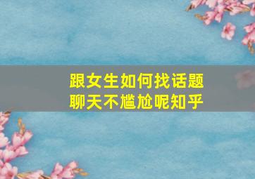 跟女生如何找话题聊天不尴尬呢知乎