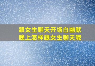 跟女生聊天开场白幽默晚上怎样跟女生聊天呢