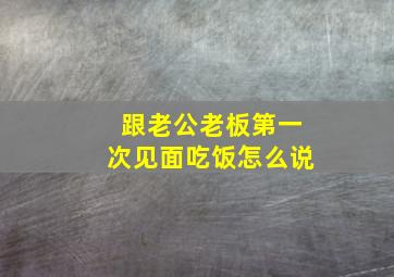 跟老公老板第一次见面吃饭怎么说