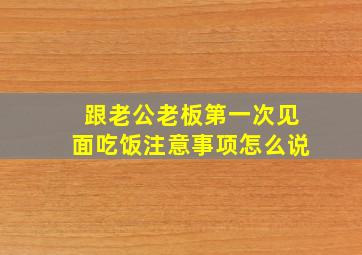 跟老公老板第一次见面吃饭注意事项怎么说