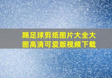 踢足球剪纸图片大全大图高清可爱版视频下载