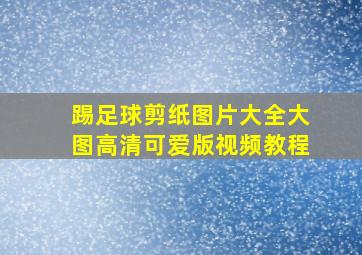 踢足球剪纸图片大全大图高清可爱版视频教程