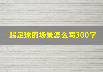 踢足球的场景怎么写300字