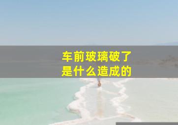 车前玻璃破了是什么造成的