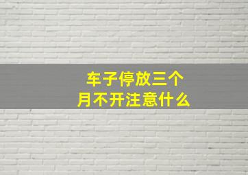 车子停放三个月不开注意什么