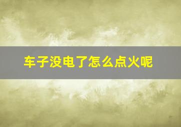 车子没电了怎么点火呢