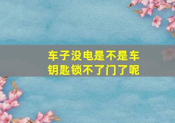 车子没电是不是车钥匙锁不了门了呢