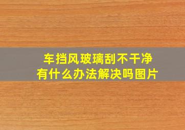 车挡风玻璃刮不干净有什么办法解决吗图片