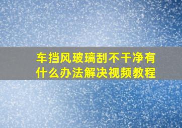 车挡风玻璃刮不干净有什么办法解决视频教程