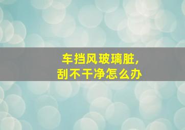 车挡风玻璃脏,刮不干净怎么办