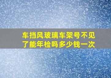 车挡风玻璃车架号不见了能年检吗多少钱一次