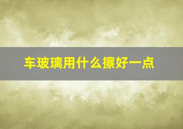 车玻璃用什么擦好一点