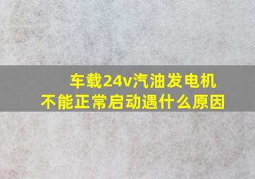 车载24v汽油发电机不能正常启动遇什么原因