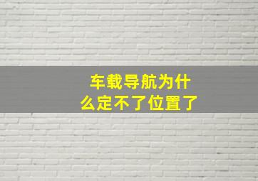 车载导航为什么定不了位置了