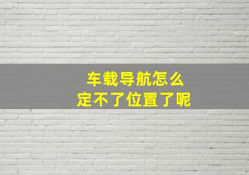 车载导航怎么定不了位置了呢