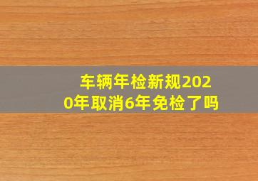 车辆年检新规2020年取消6年免检了吗