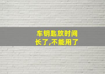 车钥匙放时间长了,不能用了