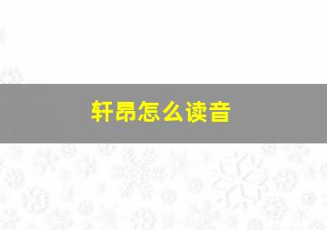 轩昂怎么读音