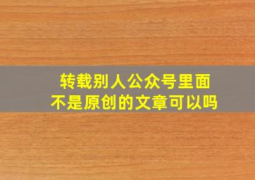 转载别人公众号里面不是原创的文章可以吗