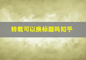 转载可以换标题吗知乎