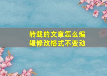 转载的文章怎么编辑修改格式不变动