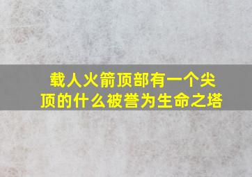 载人火箭顶部有一个尖顶的什么被誉为生命之塔