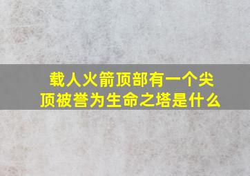 载人火箭顶部有一个尖顶被誉为生命之塔是什么