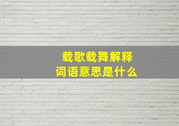 载歌载舞解释词语意思是什么