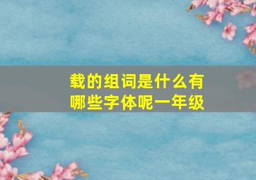 载的组词是什么有哪些字体呢一年级