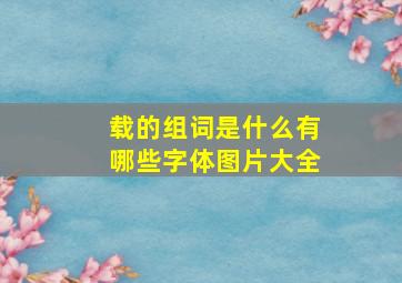 载的组词是什么有哪些字体图片大全